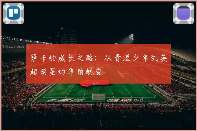 萨卡的成长之路：从青涩少年到英超明星的华丽蜕变