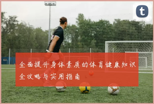 全面提升身体素质的体育健康知识全攻略与实用指南