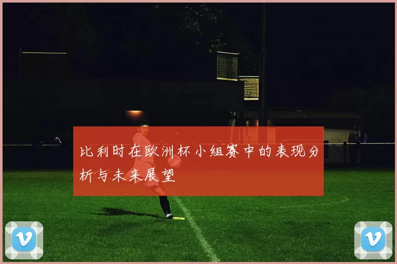 比利时在欧洲杯小组赛中的表现分析与未来展望
