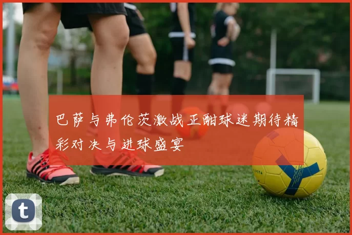 巴萨与弗伦茨激战正酣球迷期待精彩对决与进球盛宴