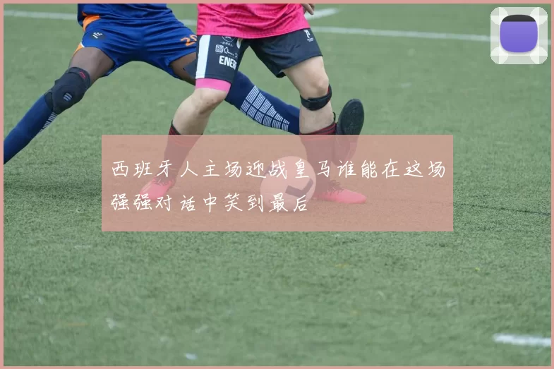 西班牙人主场迎战皇马谁能在这场强强对话中笑到最后