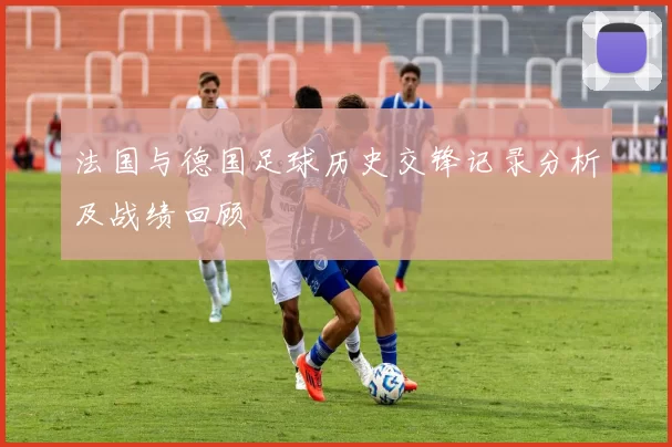 法国与德国足球历史交锋记录分析及战绩回顾