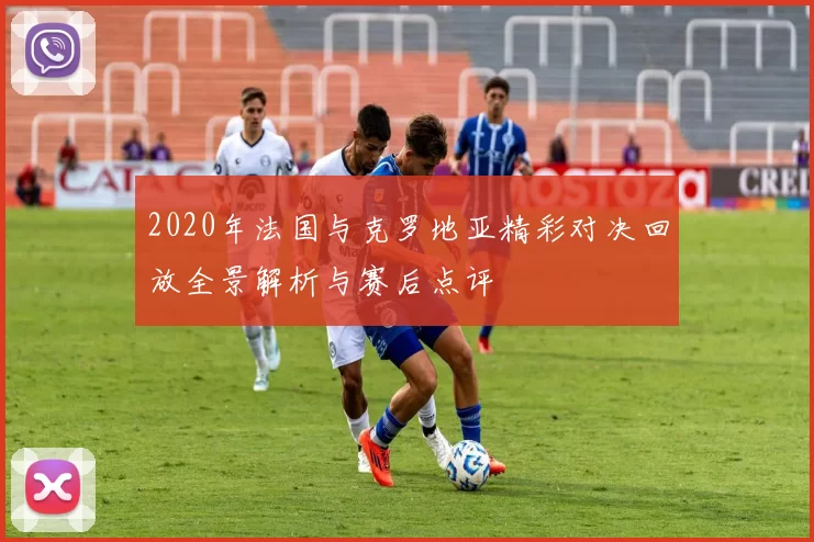 2020年法国与克罗地亚精彩对决回放全景解析与赛后点评