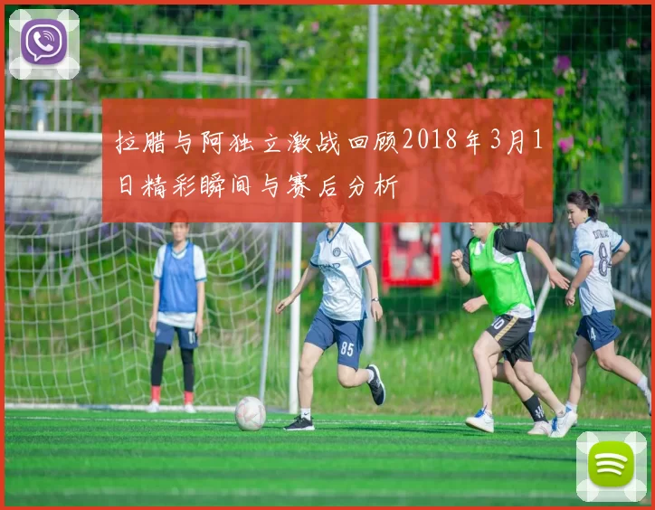 拉腊与阿独立激战回顾2018年3月1日精彩瞬间与赛后分析