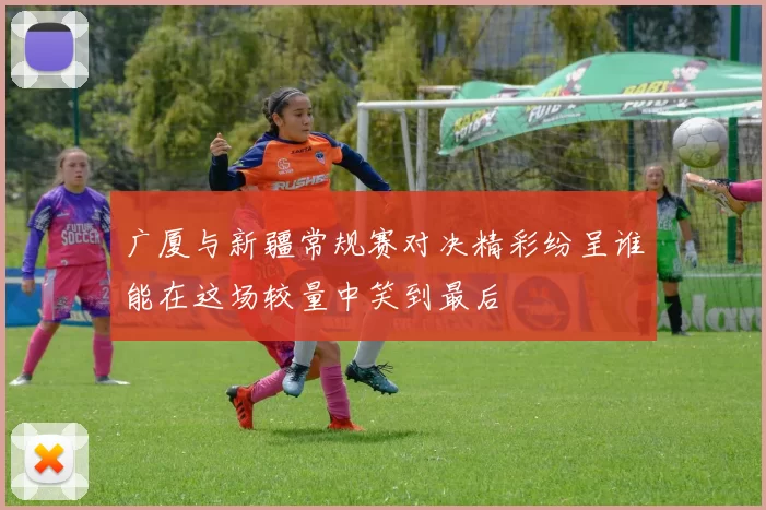 广厦与新疆常规赛对决精彩纷呈谁能在这场较量中笑到最后