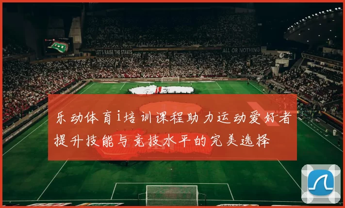 乐动体育i培训课程助力运动爱好者提升技能与竞技水平的完美选择