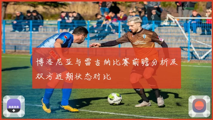 博洛尼亚与雷吉纳比赛前瞻分析及双方近期状态对比