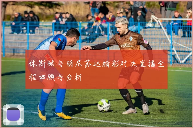 休斯顿与明尼苏达精彩对决直播全程回顾与分析