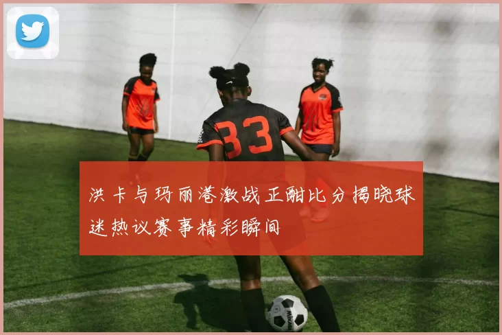 洪卡与玛丽港激战正酣比分揭晓球迷热议赛事精彩瞬间