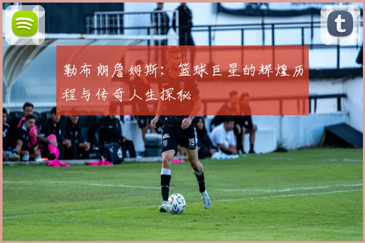 勒布朗詹姆斯：篮球巨星的辉煌历程与传奇人生探秘