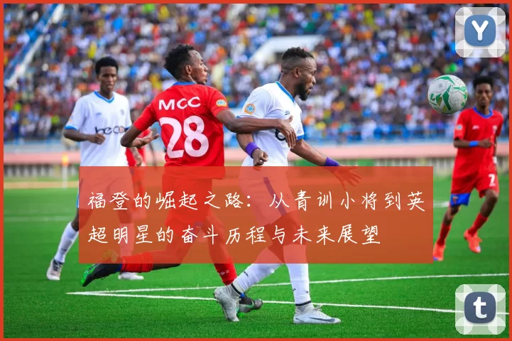 福登的崛起之路：从青训小将到英超明星的奋斗历程与未来展望