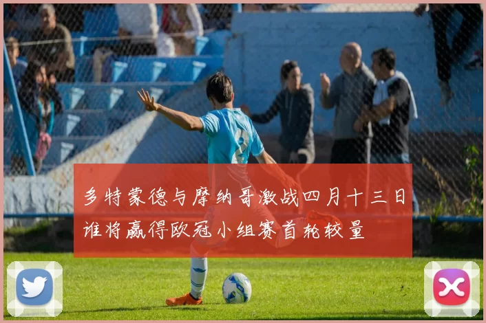 多特蒙德与摩纳哥激战四月十三日谁将赢得欧冠小组赛首轮较量